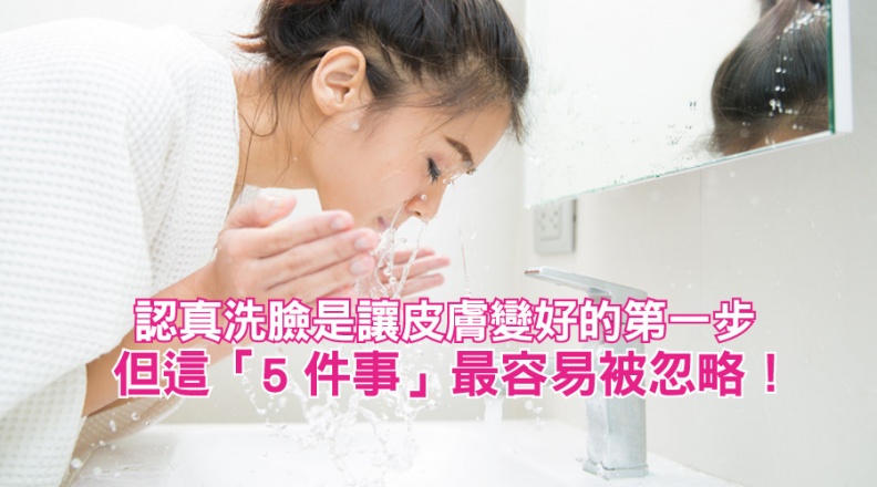 認真洗臉是讓皮膚變好的第一步，但這「5件事」最容易被忽略！