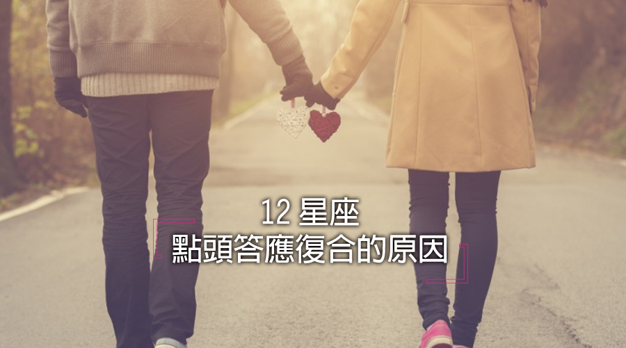 舊愛還是最美,12星座點頭答應復合的原因大公開!