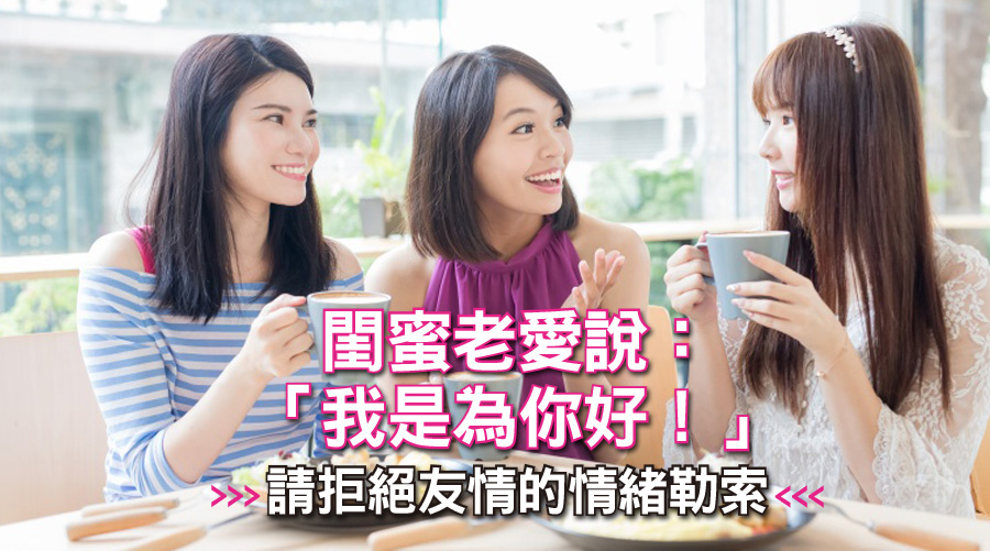 閨蜜老愛說:「我是為你好!」請拒絕友情的情緒勒索
