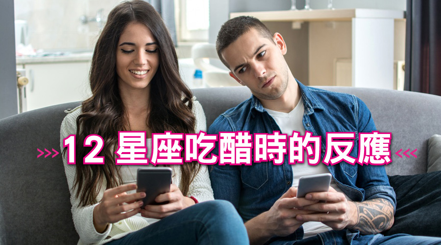 12星座吃醋時的反應，你是吵架、冷戰還是分手派？