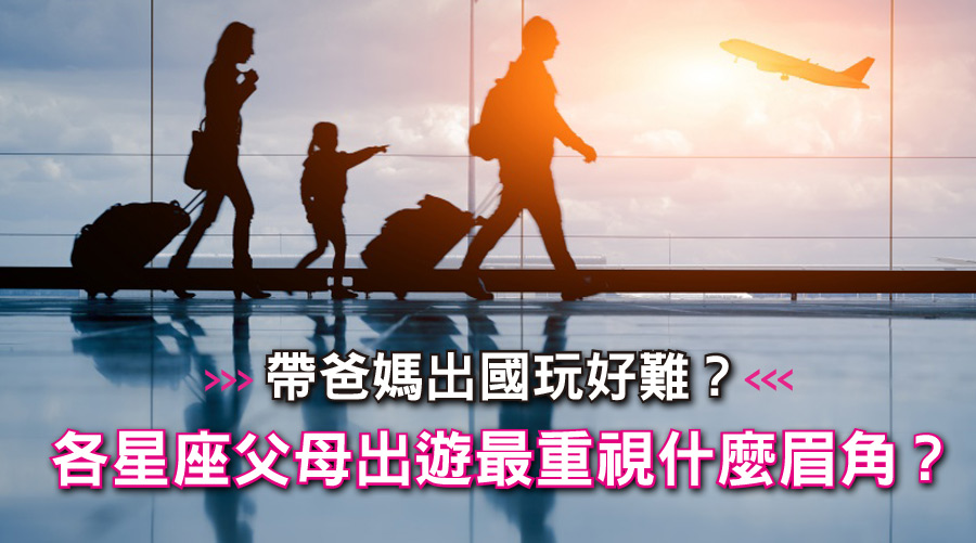 帶爸媽出國玩好難?各星座父母出遊最重視什麼眉角?