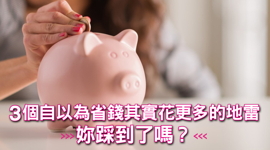 明明省錢了還是存不到錢!3個自以為省錢其實花更多的地雷,妳踩到了嗎?