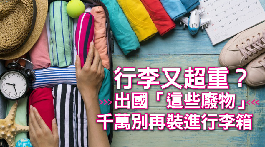 行李又超重？出國「這些廢物」千萬別再裝進行李箱折磨自己了！