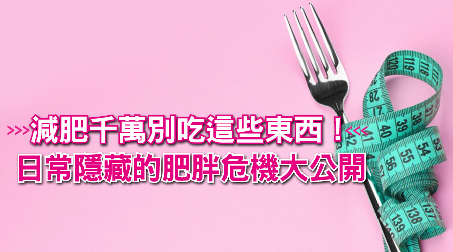 減肥的你千萬別吃這些東西!日常隱藏的肥胖危機大公開