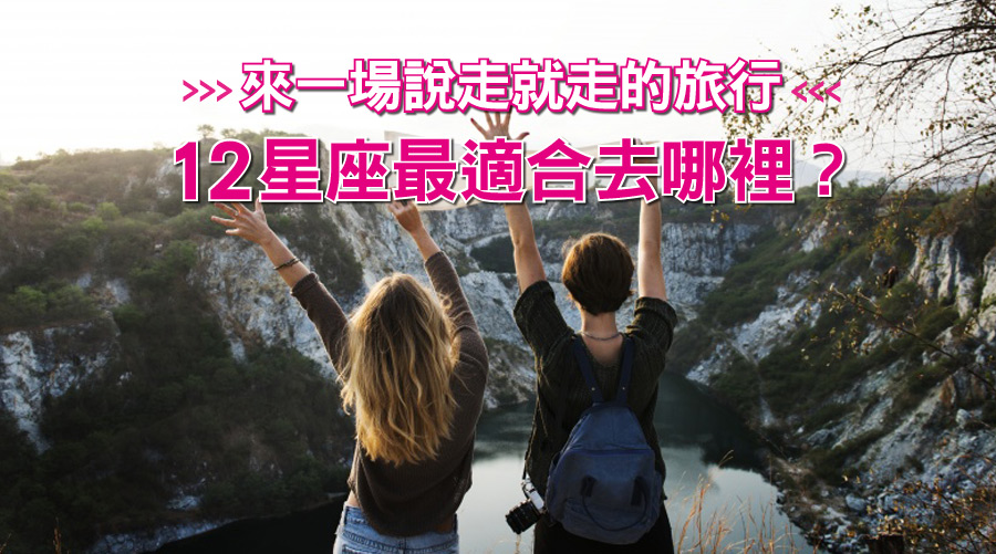 當什麼都不必顧慮,來一場說走就走的旅行,12星座最適合去哪裡?