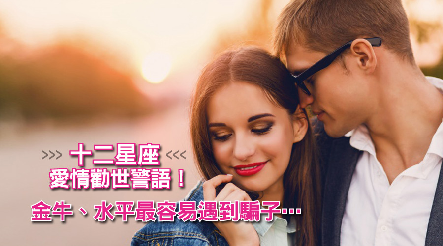 十二星座愛情勸世警語:金牛、水平最容易遇到騙子!雙魚雙子老是遇到花心男