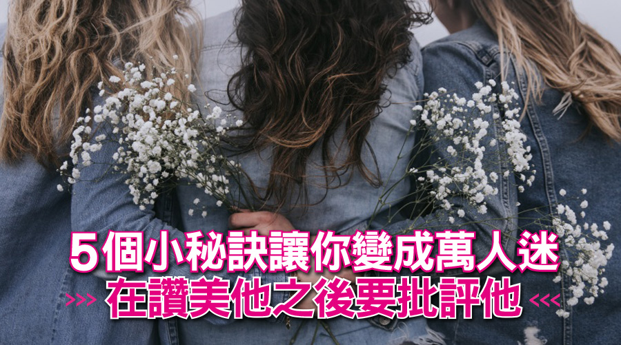 5個小秘訣讓你變成萬人迷:在讚美他之後要批評他