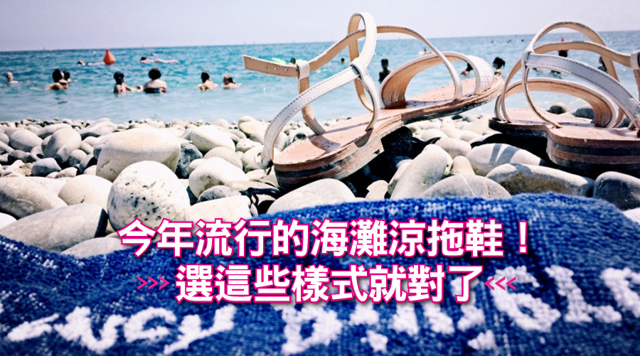 今年流行的海灘涼拖鞋!選這些樣式就對了