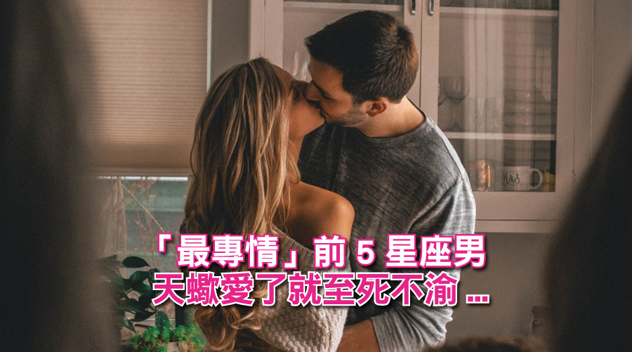 有了妳=有全世界！「最專情」前5星座男：天蠍愛了就至死不渝...